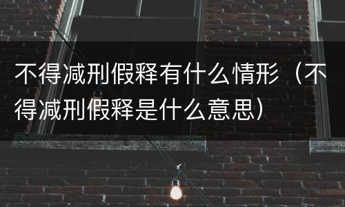 不得减刑假释有什么情形（不得减刑假释是什么意思）