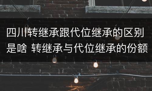 四川转继承跟代位继承的区别是啥 转继承与代位继承的份额有什么区别