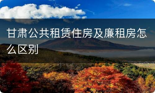 甘肃公共租赁住房及廉租房怎么区别