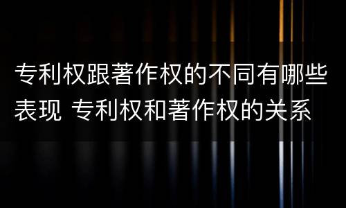 专利权跟著作权的不同有哪些表现 专利权和著作权的关系