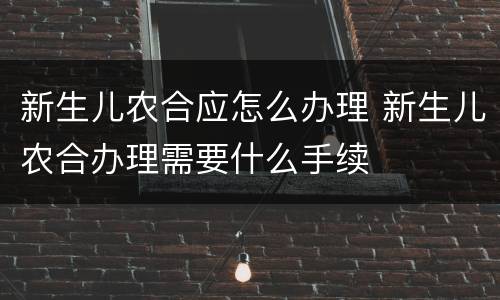 新生儿农合应怎么办理 新生儿农合办理需要什么手续