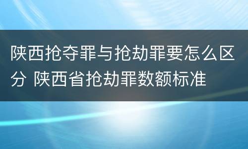陕西抢夺罪与抢劫罪要怎么区分 陕西省抢劫罪数额标准