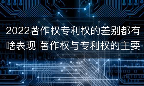 2022著作权专利权的差别都有啥表现 著作权与专利权的主要区别是什么?