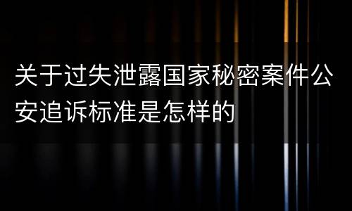 关于过失泄露国家秘密案件公安追诉标准是怎样的 关于过失泄露国家秘密案件公安追诉标准是怎样的