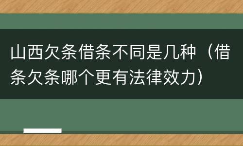 山西欠条借条不同是几种（借条欠条哪个更有法律效力）