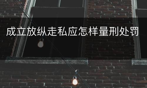 成立放纵走私应怎样量刑处罚