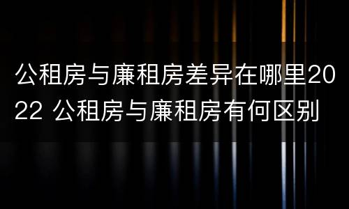 公租房与廉租房差异在哪里2022 公租房与廉租房有何区别