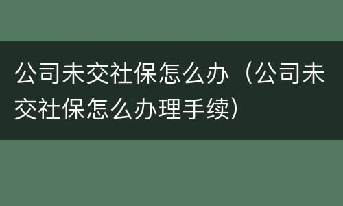 公司未交社保怎么办（公司未交社保怎么办理手续）