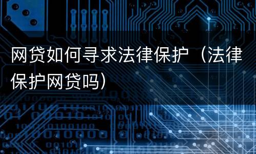 网贷如何寻求法律保护（法律保护网贷吗）