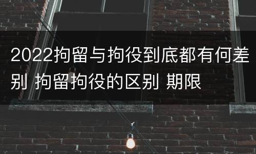2022拘留与拘役到底都有何差别 拘留拘役的区别 期限