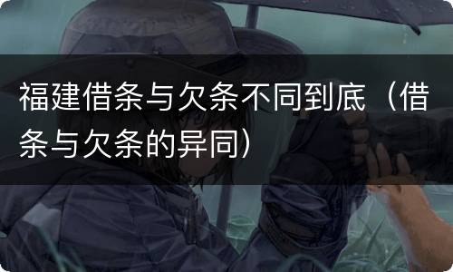 福建借条与欠条不同到底（借条与欠条的异同）
