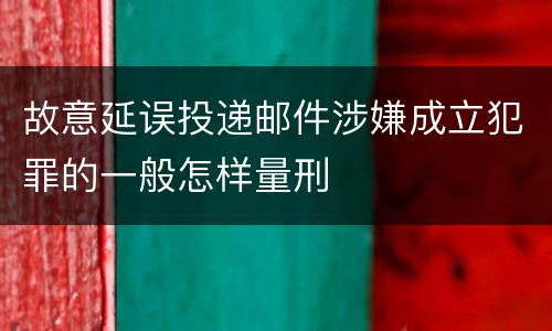 故意延误投递邮件涉嫌成立犯罪的一般怎样量刑