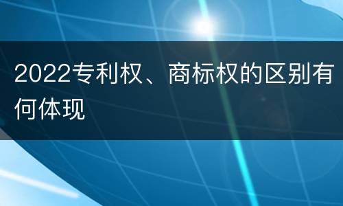 2022专利权、商标权的区别有何体现