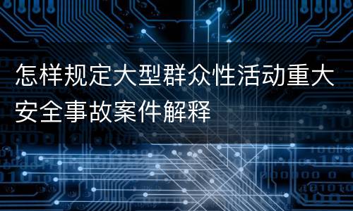 怎样规定大型群众性活动重大安全事故案件解释