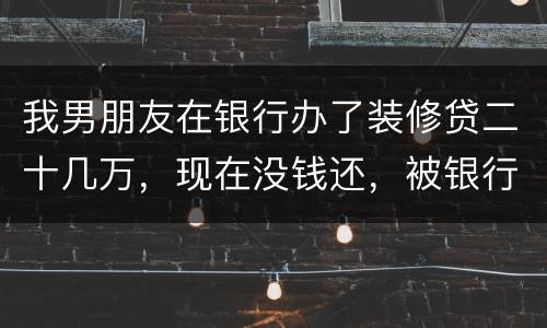我男朋友在银行办了装修贷二十几万，现在没钱还，被银行起诉信用卡诈骗请问他会坐牢吗