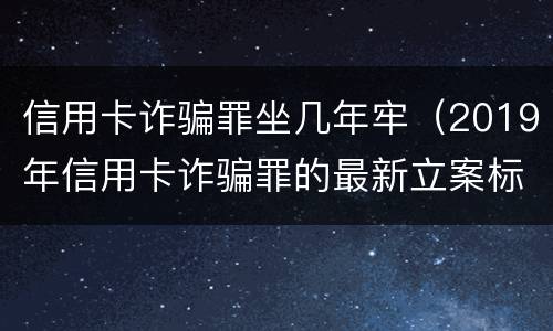 信用卡诈骗罪坐几年牢（2019年信用卡诈骗罪的最新立案标准）