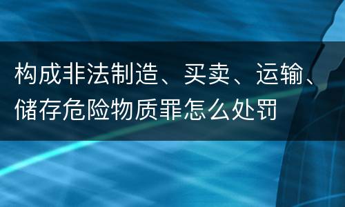 构成非法制造、买卖、运输、储存危险物质罪怎么处罚