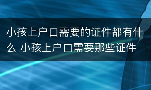 小孩上户口需要的证件都有什么 小孩上户口需要那些证件