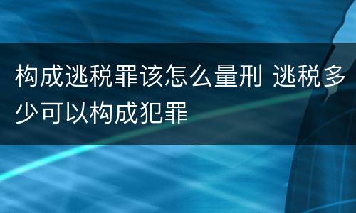 构成逃税罪该怎么量刑 逃税多少可以构成犯罪