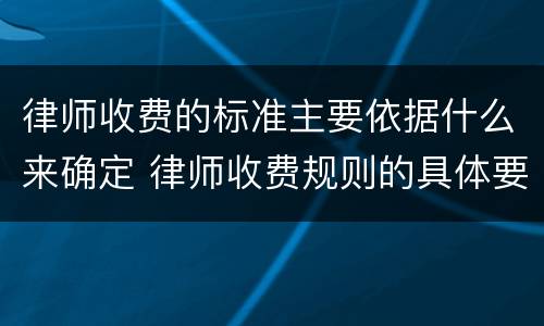 律师收费的标准主要依据什么来确定 律师收费规则的具体要求