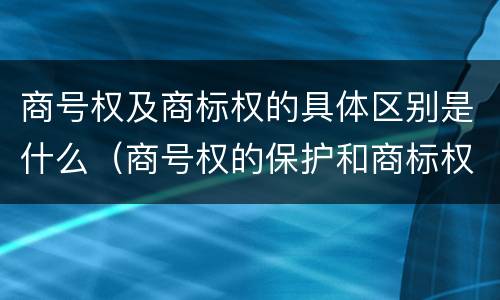 商号权及商标权的具体区别是什么（商号权的保护和商标权的保护一样是全国性范围的）