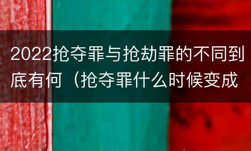 2022抢夺罪与抢劫罪的不同到底有何（抢夺罪什么时候变成抢劫罪）