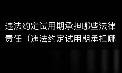 违法约定试用期承担哪些法律责任（违法约定试用期承担哪些法律责任呢）