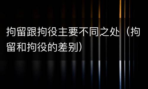 拘留跟拘役主要不同之处（拘留和拘役的差别）