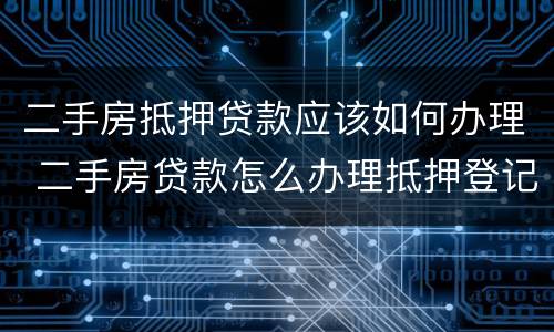 二手房抵押贷款应该如何办理 二手房贷款怎么办理抵押登记
