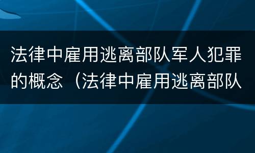 法律中雇用逃离部队军人犯罪的概念（法律中雇用逃离部队军人犯罪的概念有哪些）