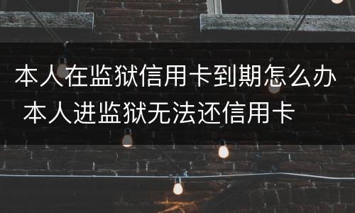 本人在监狱信用卡到期怎么办 本人进监狱无法还信用卡
