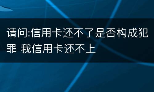 请问:信用卡还不了是否构成犯罪 我信用卡还不上