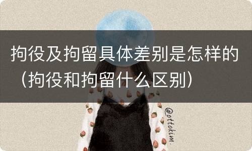 拘役及拘留具体差别是怎样的（拘役和拘留什么区别）