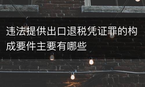 违法提供出口退税凭证罪的构成要件主要有哪些