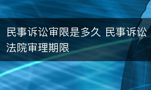 民事诉讼审限是多久 民事诉讼法院审理期限