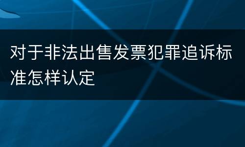 对于非法出售发票犯罪追诉标准怎样认定