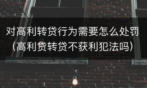 对高利转贷行为需要怎么处罚（高利贷转贷不获利犯法吗）