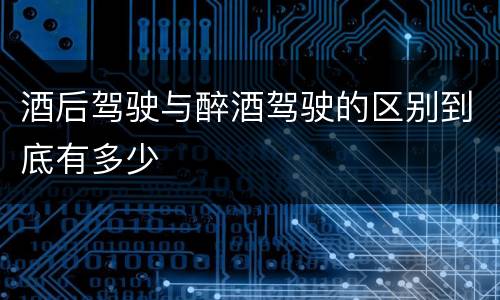 酒后驾驶与醉酒驾驶的区别到底有多少
