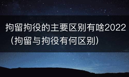 拘留拘役的主要区别有啥2022（拘留与拘役有何区别）