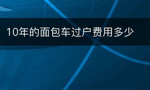 10年的面包车过户费用多少