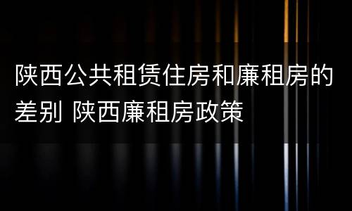 陕西公共租赁住房和廉租房的差别 陕西廉租房政策