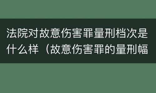 法院对故意伤害罪量刑档次是什么样（故意伤害罪的量刑幅度）