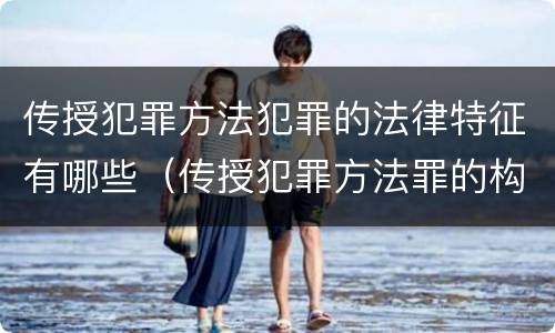 传授犯罪方法犯罪的法律特征有哪些（传授犯罪方法罪的构成要素）