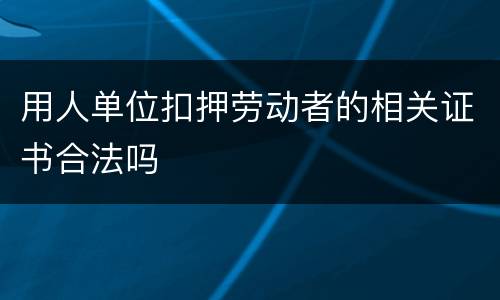 用人单位扣押劳动者的相关证书合法吗