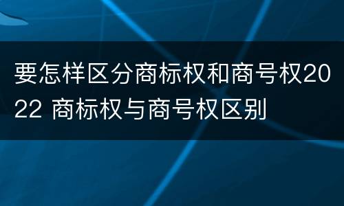 要怎样区分商标权和商号权2022 商标权与商号权区别