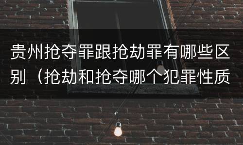 贵州抢夺罪跟抢劫罪有哪些区别（抢劫和抢夺哪个犯罪性质严重）