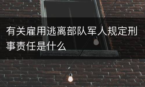 有关雇用逃离部队军人规定刑事责任是什么