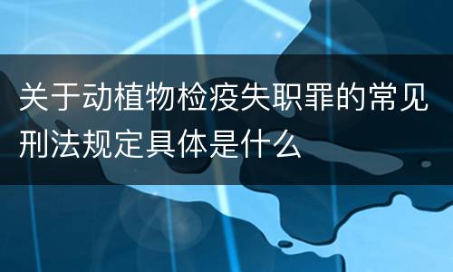 关于动植物检疫失职罪的常见刑法规定具体是什么