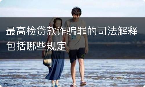最高检贷款诈骗罪的司法解释包括哪些规定