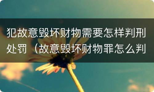 犯故意毁坏财物需要怎样判刑处罚（故意毁坏财物罪怎么判刑）